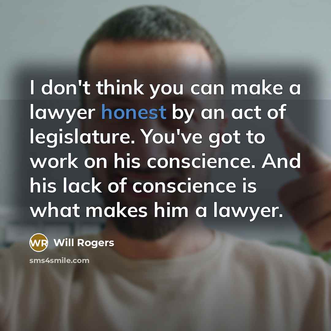 “I don't think you can make a lawyer honest by an act of legislature. You've got to work on his conscience. And his lack of conscience is what makes him a lawyer.” quote by Will Rogers
