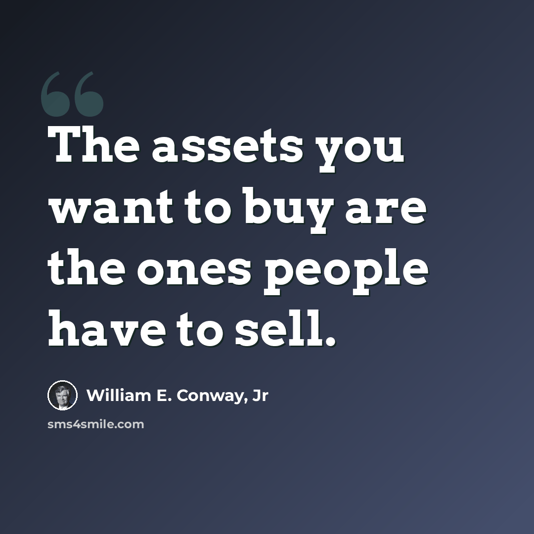 “The assets you want to buy are the ones people have to sell.” quote by William E. Conway, Jr