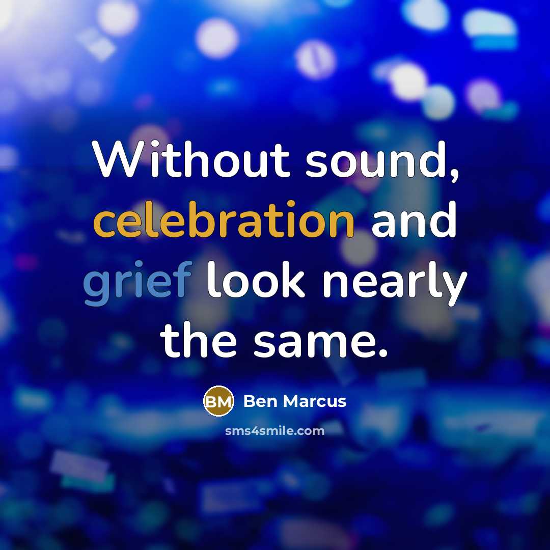 “Without sound, celebration and grief look nearly the same.” quote by Ben Marcus