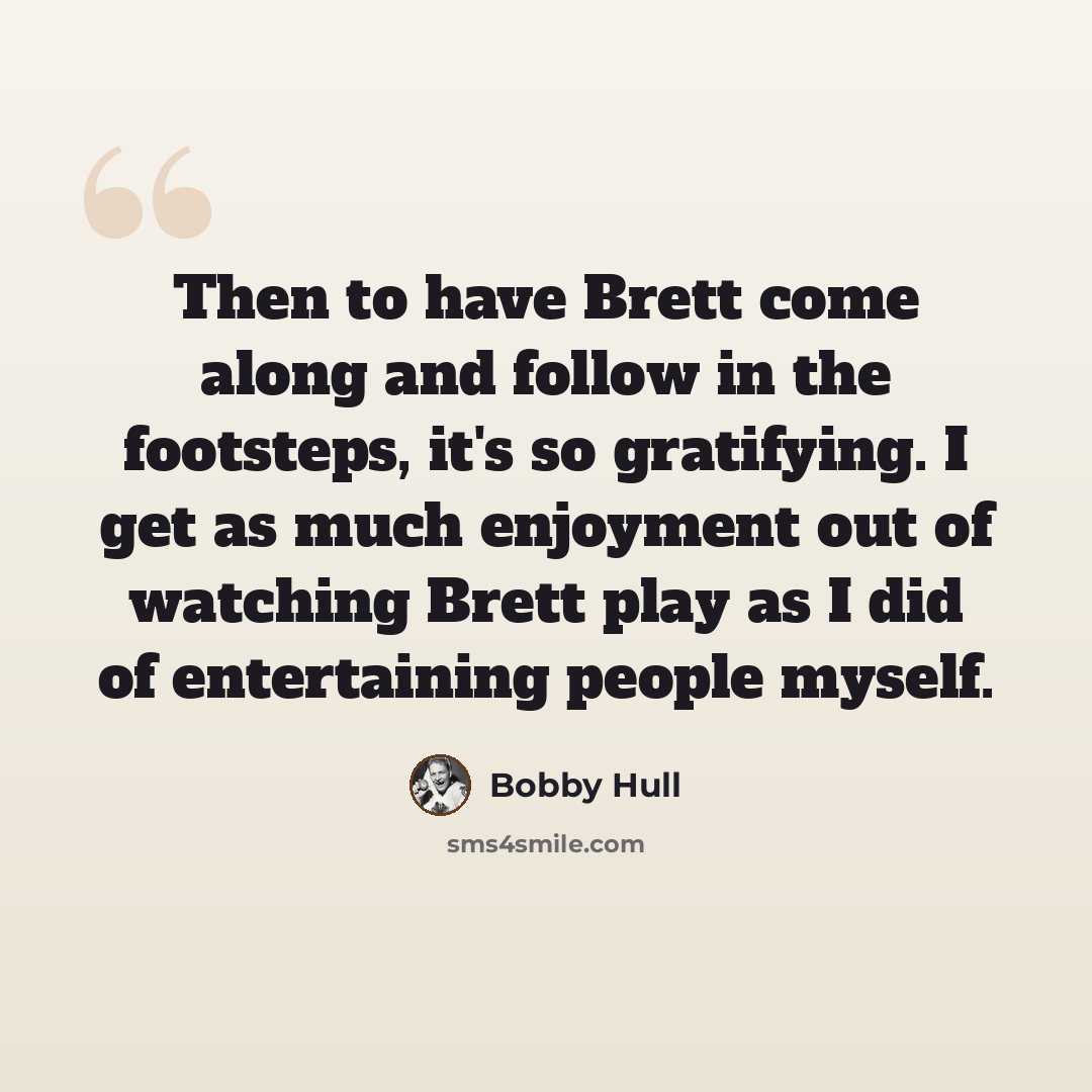 “Then to have Brett come along and follow in the footsteps, it's so gratifying. I get as much enjoyment out of watching Brett play as I did of entertaining people myself.” quote by Bobby Hull