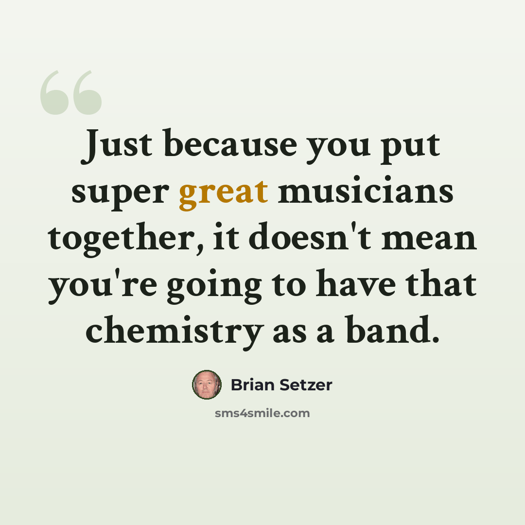 “Just because you put super great musicians together, it doesn't mean you're going to have that chemistry as a band.” quote by Brian Setzer
