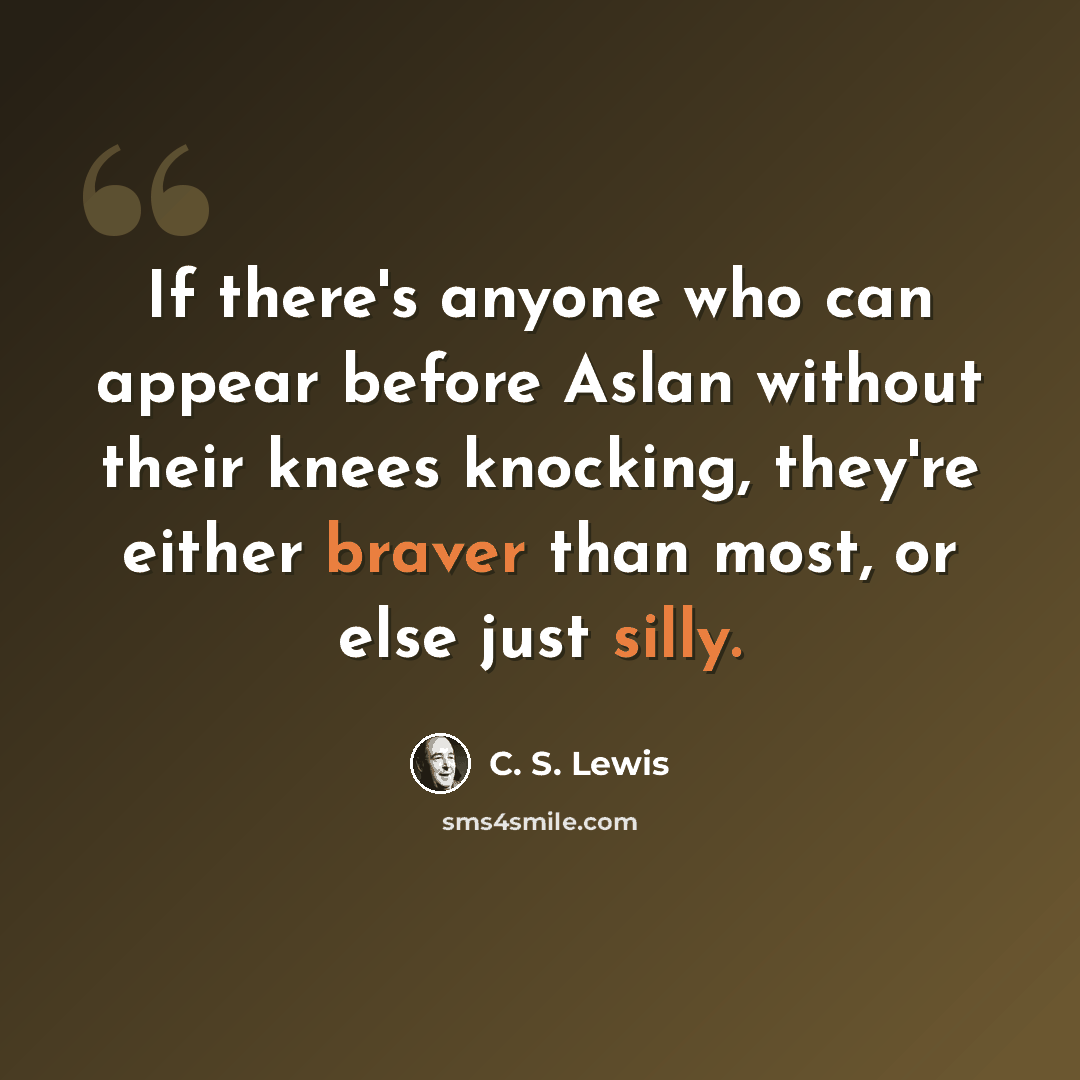 “If there's anyone who can appear before Aslan without their knees knocking, they're either braver than most, or else just silly.” quote by C. S. Lewis