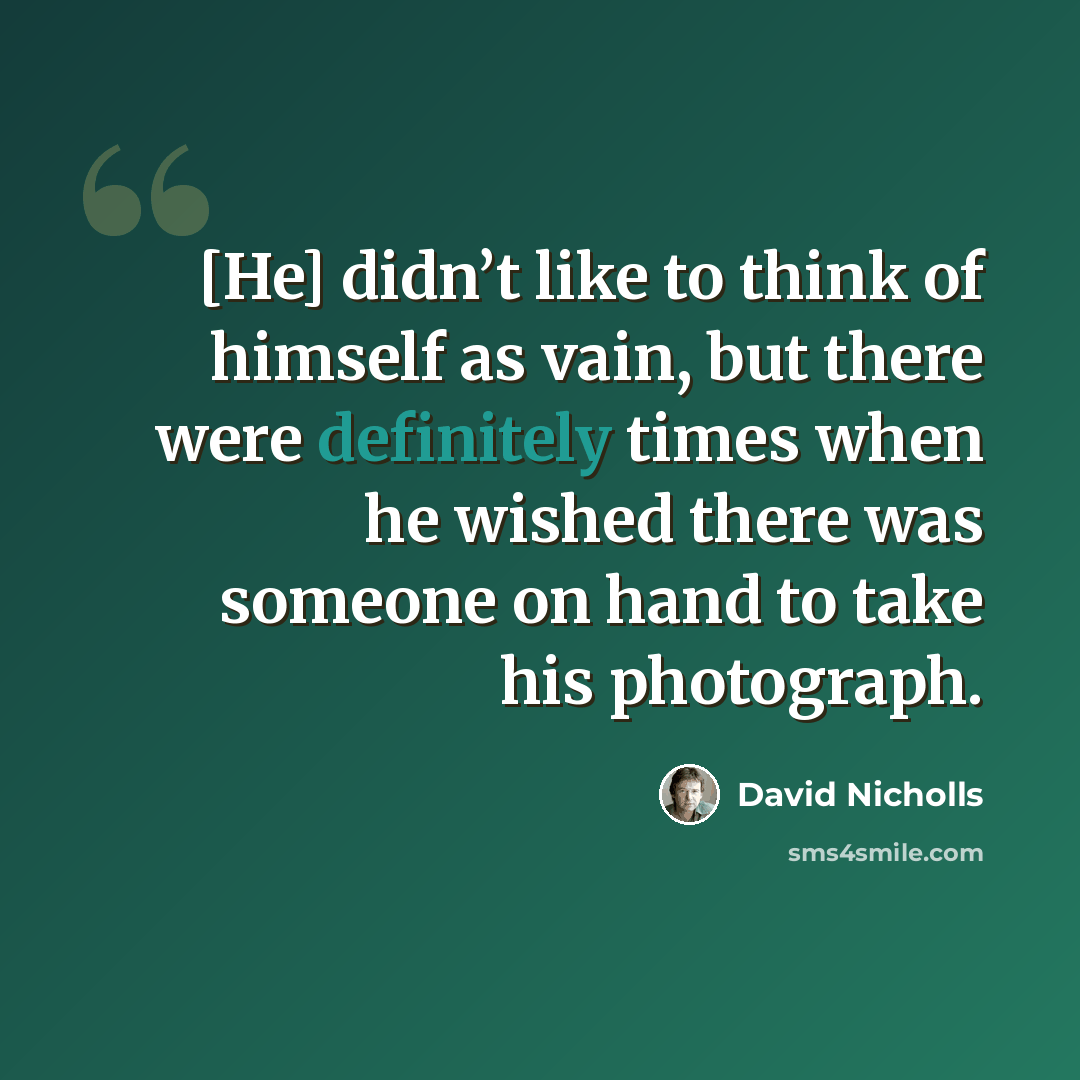 “[He] didn’t like to think of himself as vain, but there were definitely times when he wished there was someone on hand to take his photograph.” quote by David Nicholls