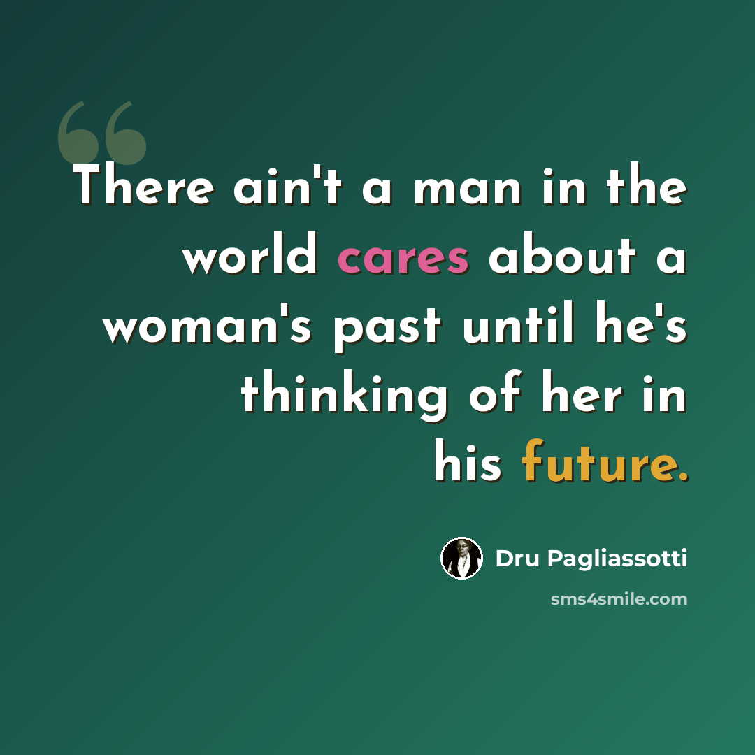 “There ain't a man in the world cares about a woman's past until he's thinking of her in his future.” quote by Dru Pagliassotti