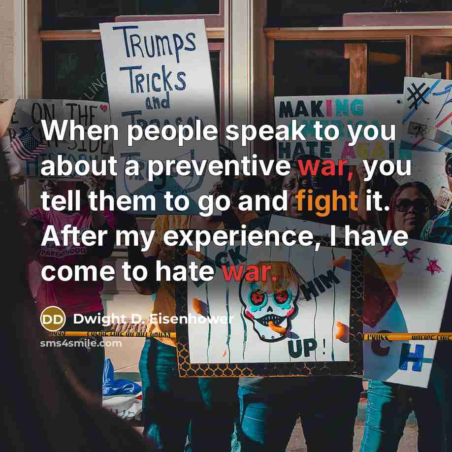 “When people speak to you about a preventive war, you tell them to go and fight it. After my experience, I have come to hate war.” quote by Dwight D. Eisenhower