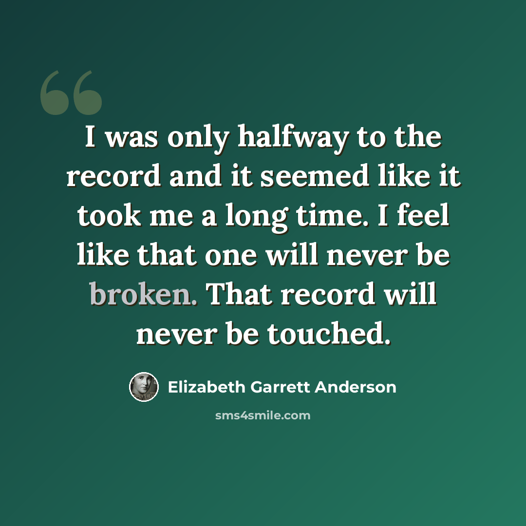 “I was only halfway to the record and it seemed like it took me a long time. I feel like that one will never be broken. That record will never be touched.” quote by Elizabeth Garrett Anderson