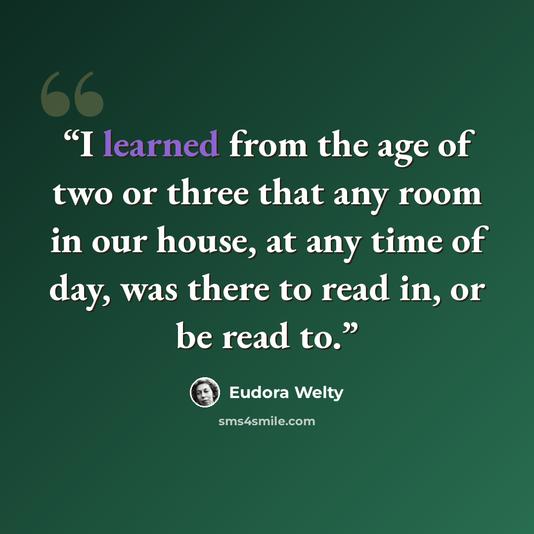 “I learned from the age of two or three that any room in our house, at any time of day, was there to read in, or be read to.” quote by Eudora Welty