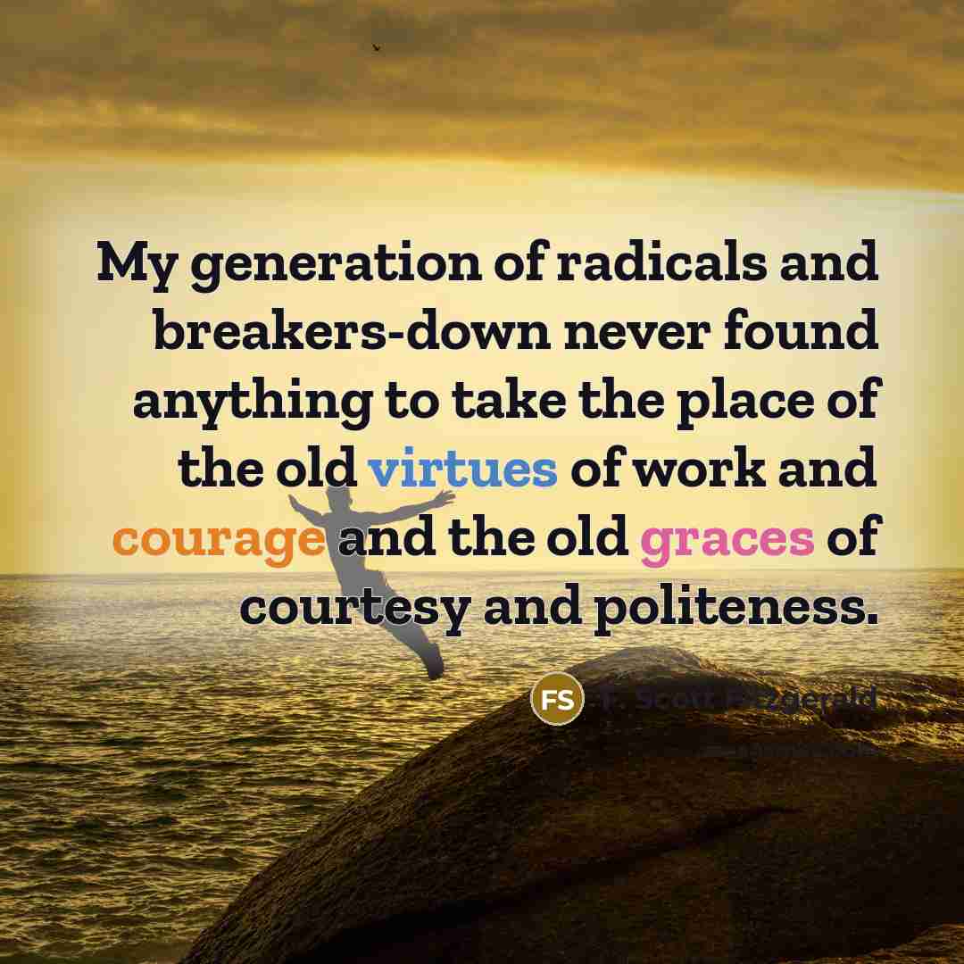 “My generation of radicals and breakers-down never found anything to take the place of the old virtues of work and courage and the old graces of courtesy and politeness.” quote by F. Scott Fitzgerald