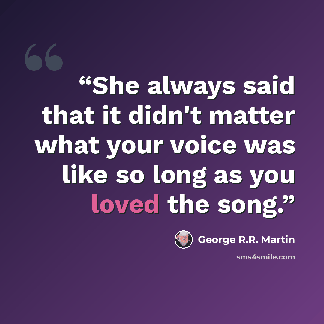 “She always said that it didn't matter what your voice was like so long as you loved the song.” quote by George R.R. Martin
