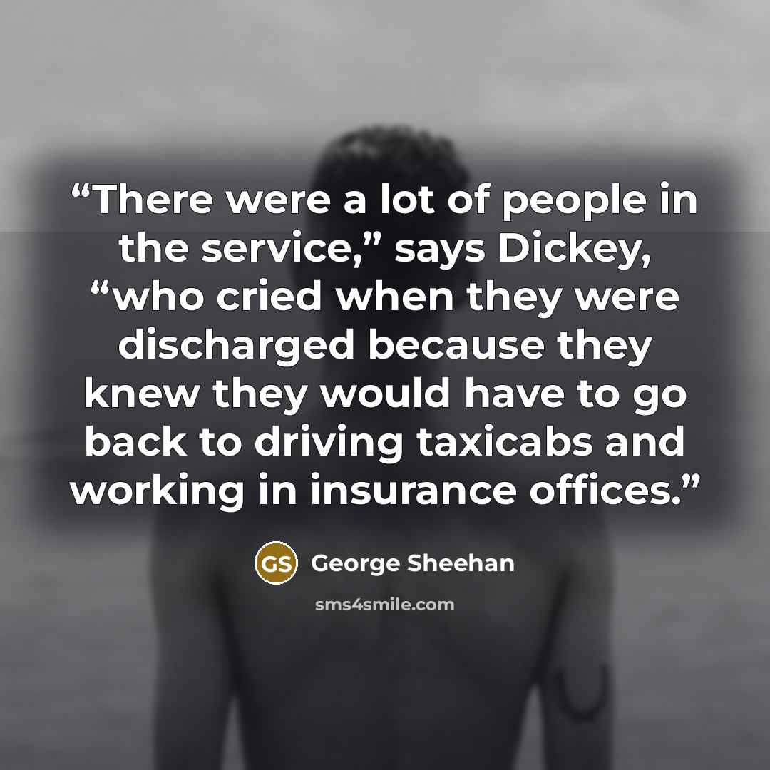 “There were a lot of people in the service,” says Dickey, “who cried when they were discharged because they knew they would have to go back to driving taxicabs and working in insurance offices.” quote by George Sheehan