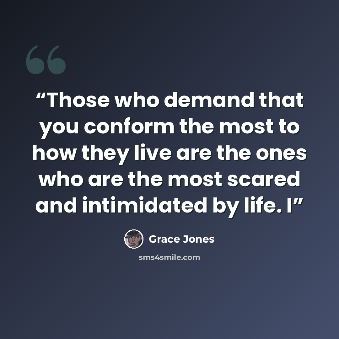 “Those who demand that you conform the most to how they live are the ones who are the most scared and intimidated by life. I” quote by Grace Jones