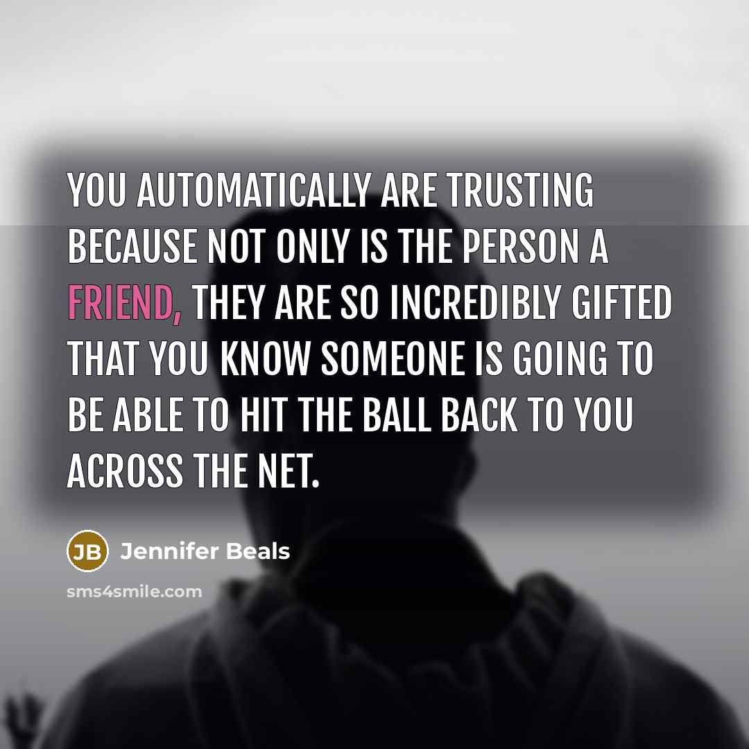 “You automatically are trusting because not only is the person a friend, they are so incredibly gifted that you know someone is going to be able to hit the ball back to you across the net.” quote by Jennifer Beals
