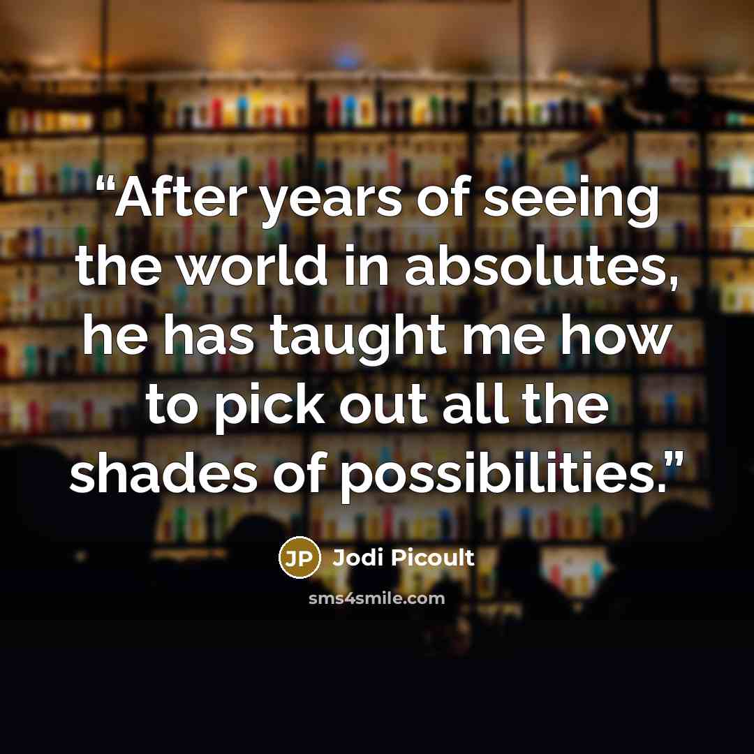 “After years of seeing the world in absolutes, he has taught me how to pick out all the shades of possibilities.” quote by Jodi Picoult
