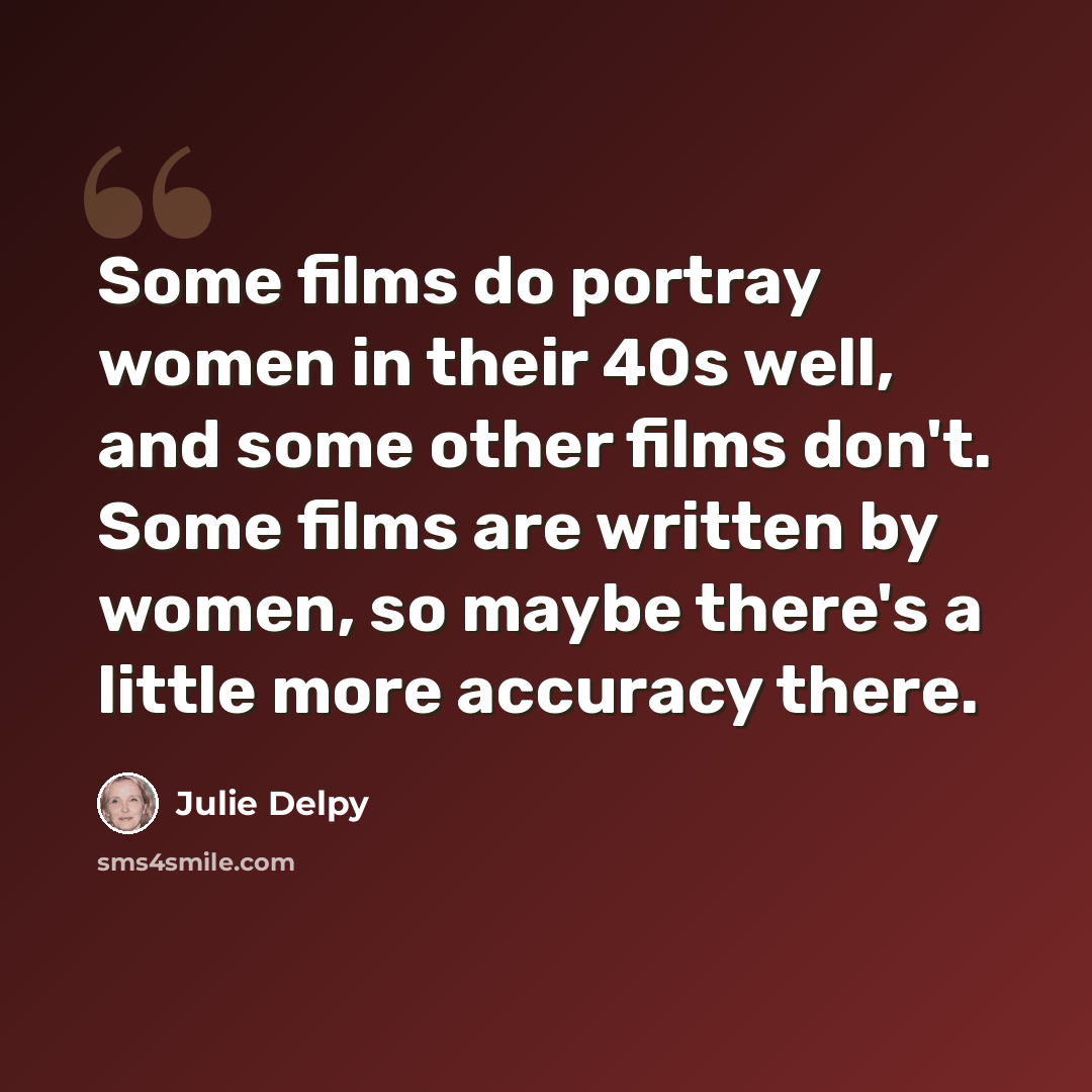 “Some films do portray women in their 40s well, and some other films don't. Some films are written by women, so maybe there's a little more accuracy there.” quote by Julie Delpy