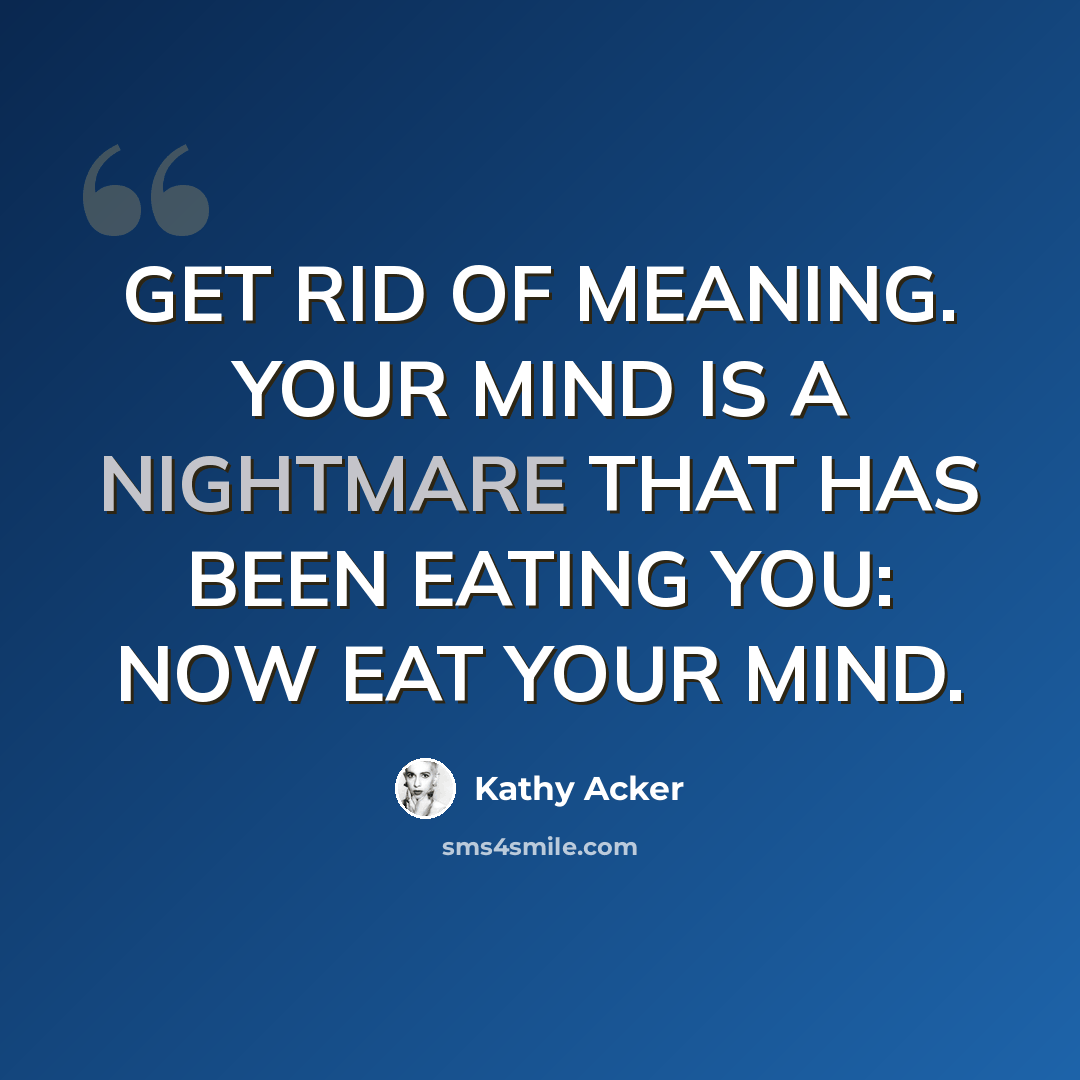 “GET RID OF MEANING. YOUR MIND IS A NIGHTMARE THAT HAS BEEN EATING YOU: NOW EAT YOUR MIND.” quote by Kathy Acker