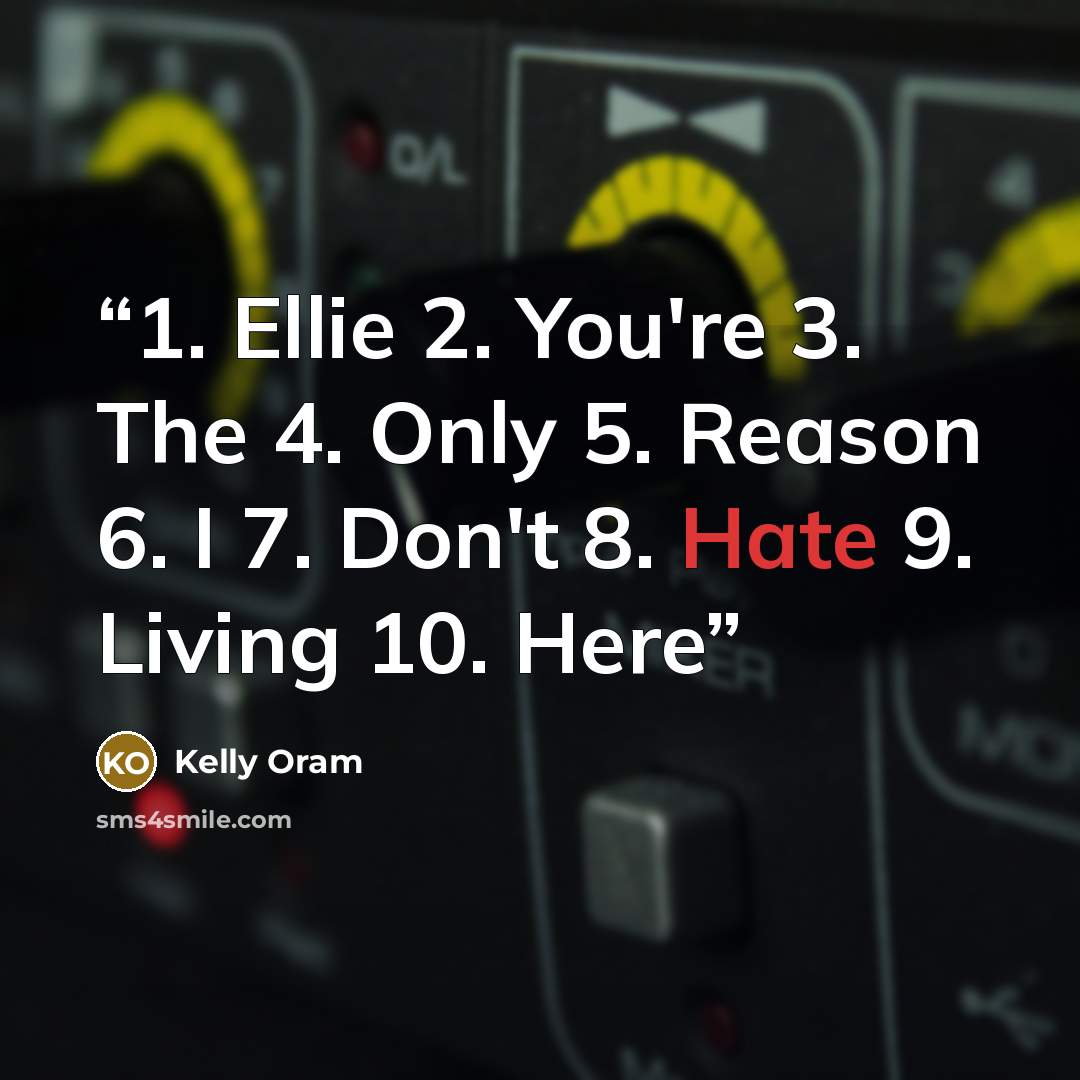“1. Ellie 2. You're 3. The 4. Only 5. Reason 6. I 7. Don't 8. Hate 9. Living 10. Here” quote by Kelly Oram