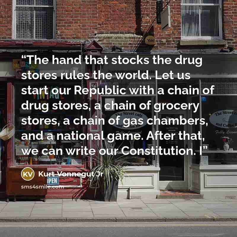 “The hand that stocks the drug stores rules the world. Let us start our Republic with a chain of drug stores, a chain of grocery stores, a chain of gas chambers, and a national game. After that, we can write our Constitution. I” quote by Kurt Vonnegut Jr