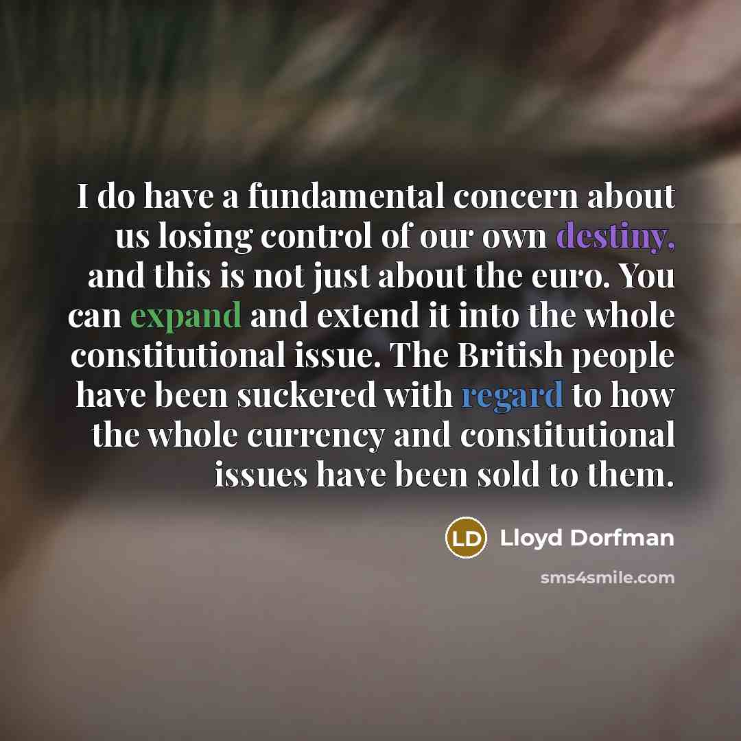 “I do have a fundamental concern about us losing control of our own destiny, and this is not just about the euro. You can expand and extend it into the whole constitutional issue. The British people have been suckered with regard to how the whole currency and constitutional issues have been sold to…” quote by Lloyd Dorfman