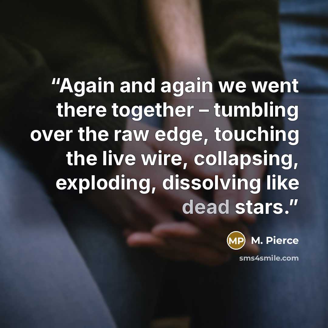 “Again and again we went there together – tumbling over the raw edge, touching the live wire, collapsing, exploding, dissolving like dead stars.” quote by M. Pierce
