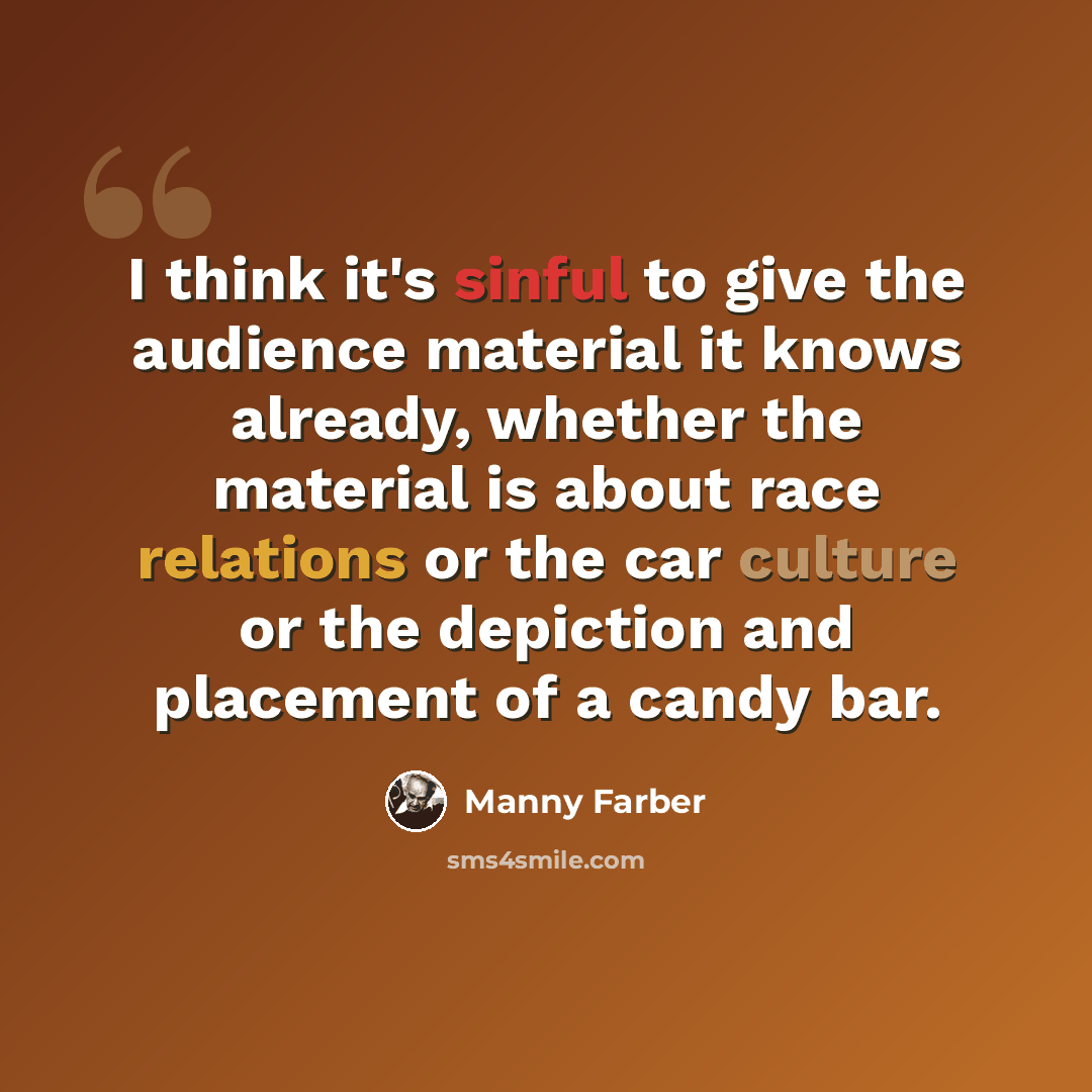 “I think it's sinful to give the audience material it knows already, whether the material is about race relations or the car culture or the depiction and placement of a candy bar.” quote by Manny Farber