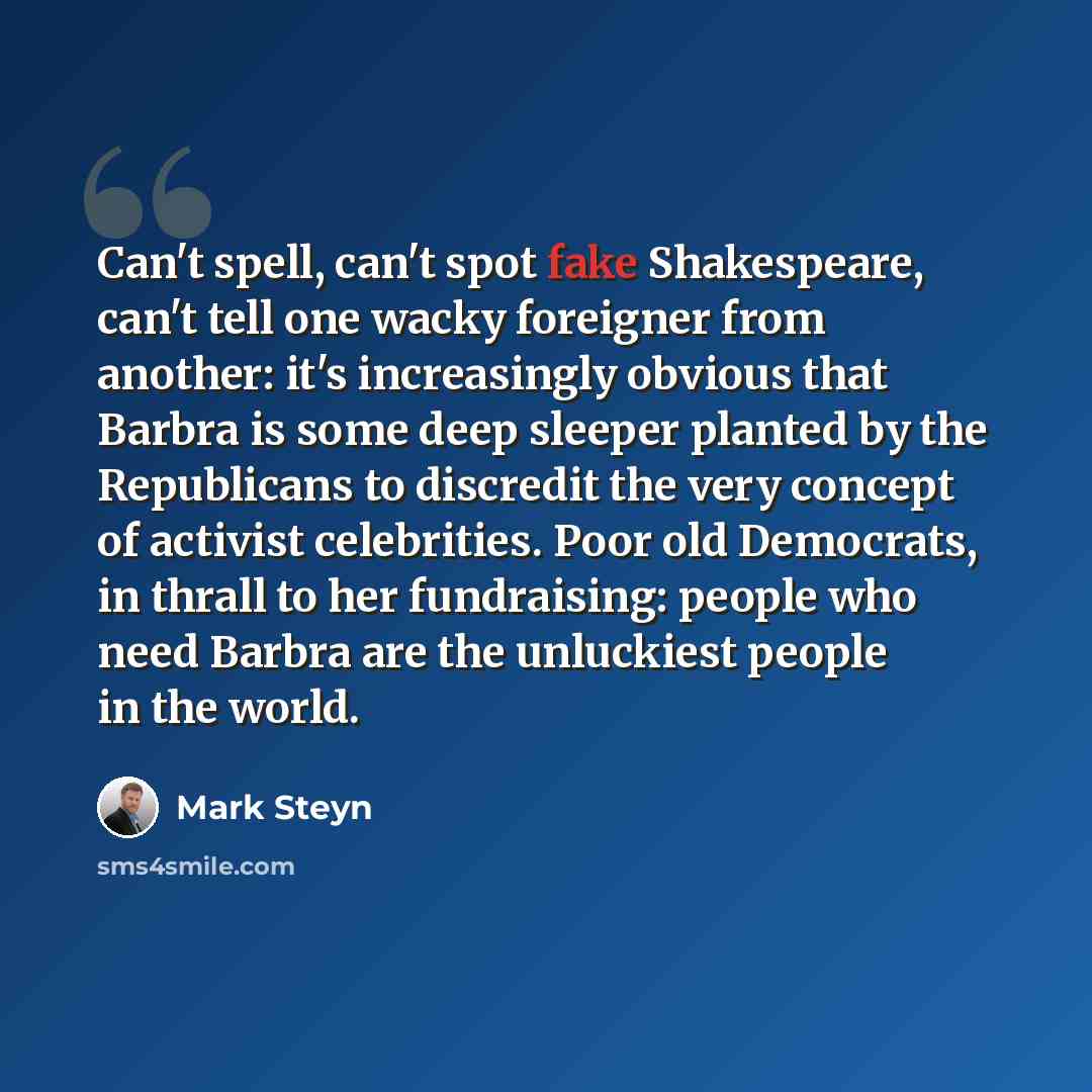 “Can't spell, can't spot fake Shakespeare, can't tell one wacky foreigner from another: it's increasingly obvious that Barbra is some deep sleeper planted by the Republicans to discredit the very concept of activist celebrities. Poor old Democrats, in thrall to her fundraising: people who need…” quote by Mark Steyn