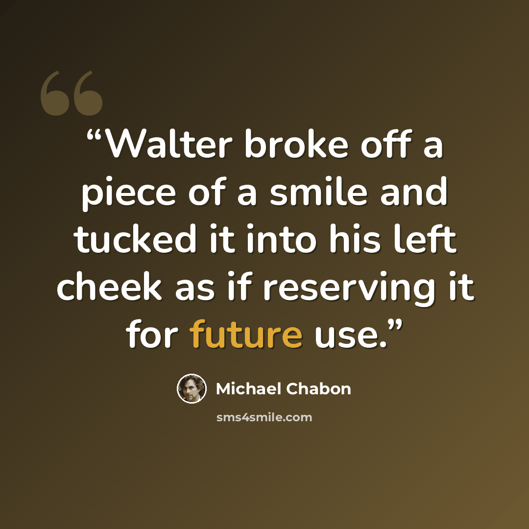“Walter broke off a piece of a smile and tucked it into his left cheek as if reserving it for future use.” quote by Michael Chabon