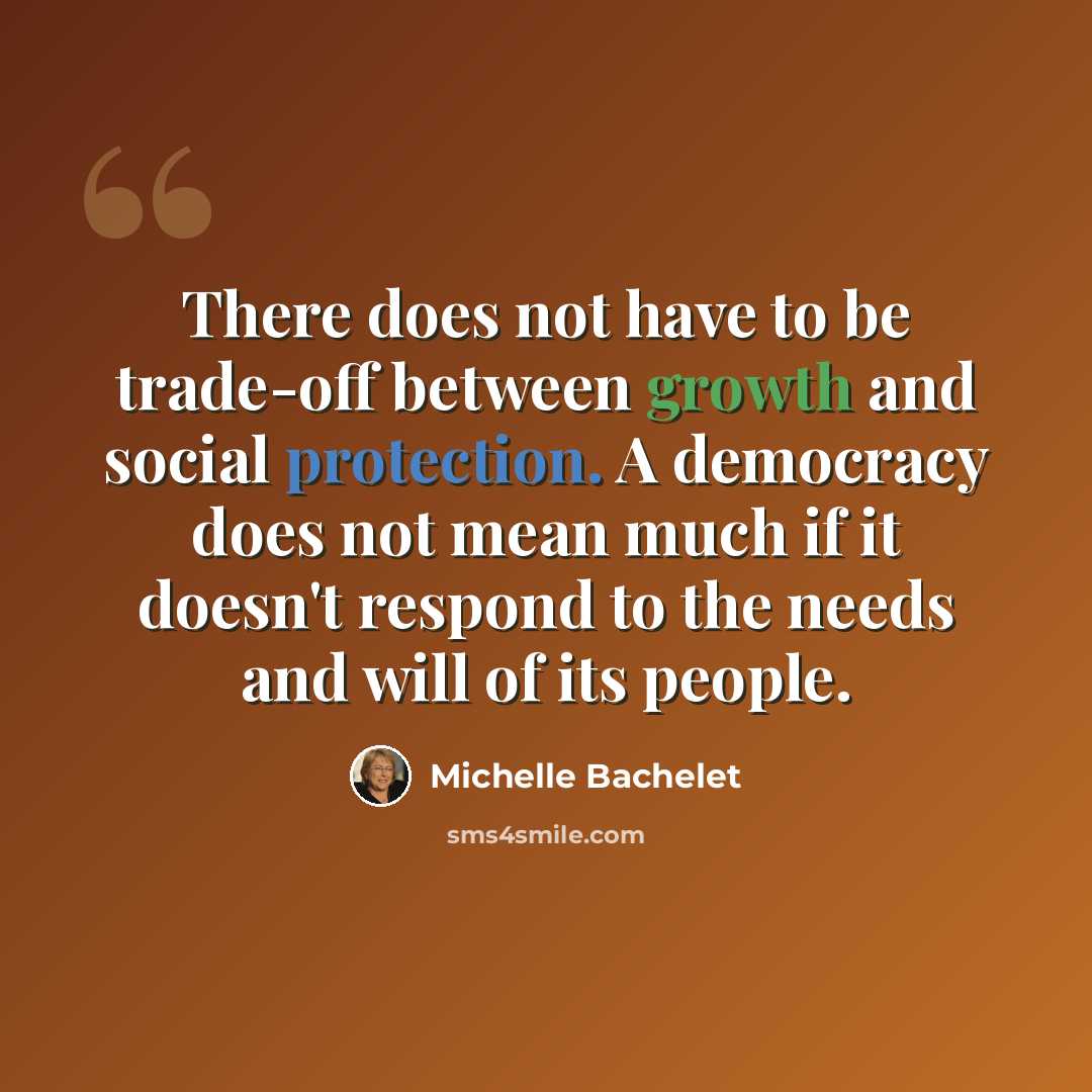 “There does not have to be trade-off between growth and social protection. A democracy does not mean much if it doesn't respond to the needs and will of its people.” quote by Michelle Bachelet