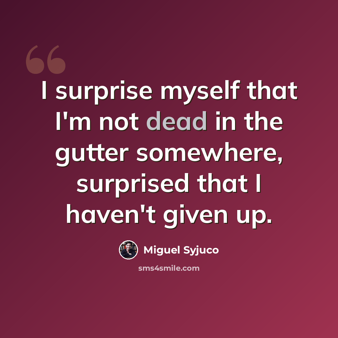“I surprise myself that I'm not dead in the gutter somewhere, surprised that I haven't given up.” quote by Miguel Syjuco
