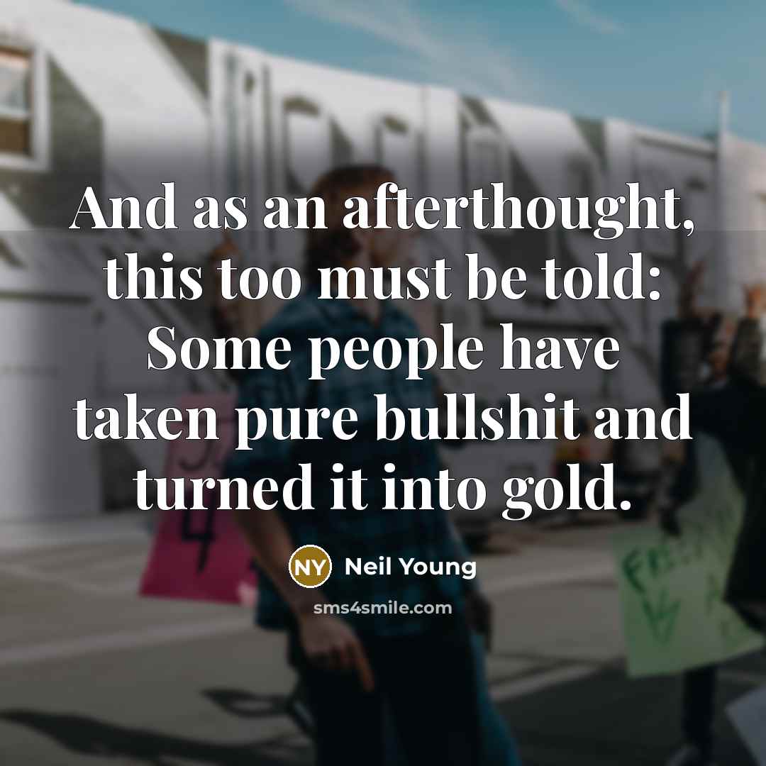 “And as an afterthought, this too must be told: Some people have taken pure bullshit and turned it into gold.” quote by Neil Young