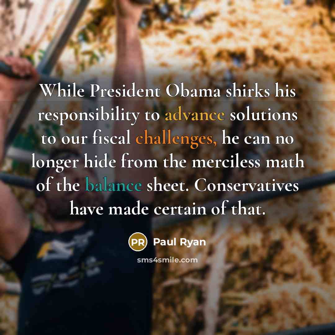 “While President Obama shirks his responsibility to advance solutions to our fiscal challenges, he can no longer hide from the merciless math of the balance sheet. Conservatives have made certain of that.” quote by Paul Ryan