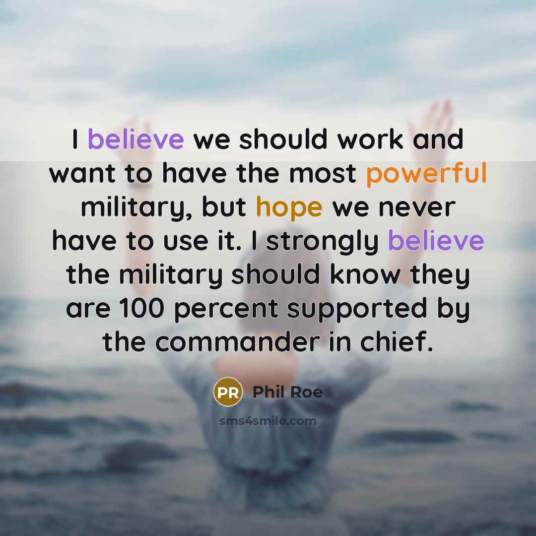 “I believe we should work and want to have the most powerful military, but hope we never have to use it. I strongly believe the military should know they are 100 percent supported by the commander in chief.” quote by Phil Roe