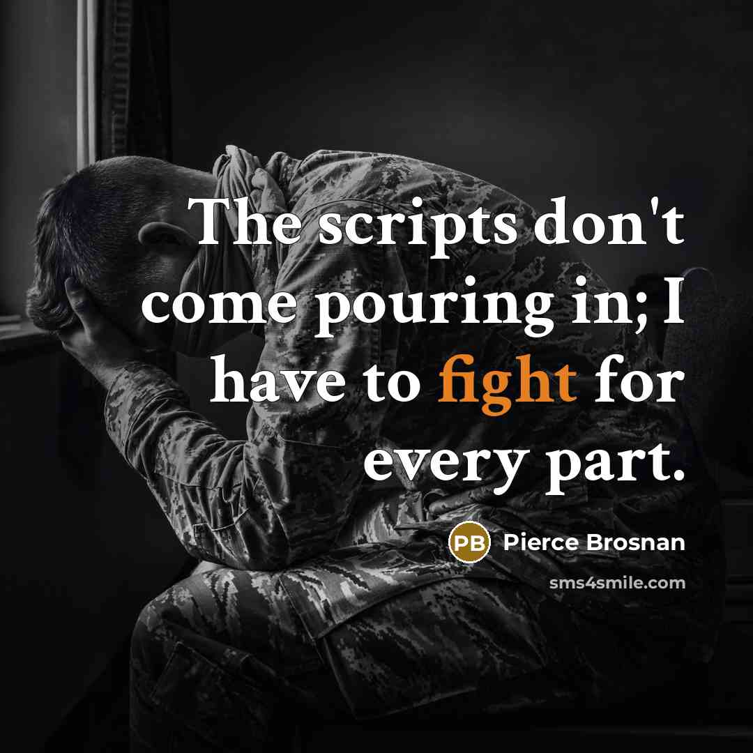 “The scripts don't come pouring in; I have to fight for every part.” quote by Pierce Brosnan