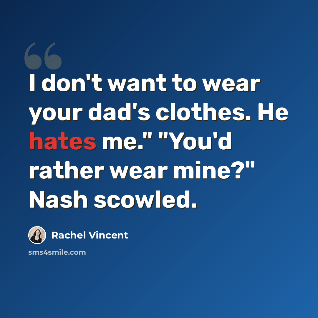 “I don't want to wear your dad's clothes. He hates me." "You'd rather wear mine?" Nash scowled.” quote by Rachel Vincent