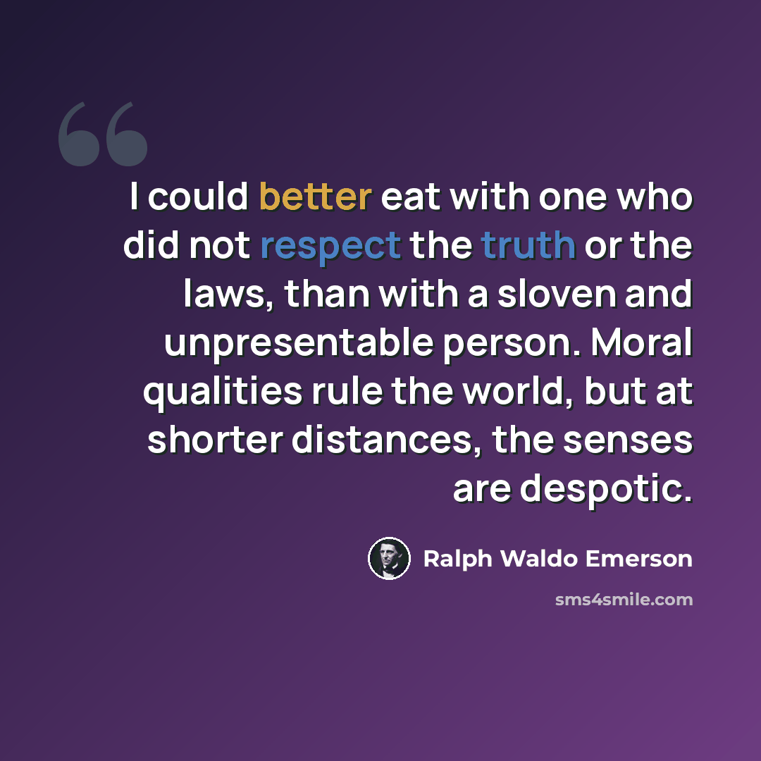 “I could better eat with one who did not respect the truth or the laws, than with a sloven and unpresentable person. Moral qualities rule the world, but at shorter distances, the senses are despotic.” quote by Ralph Waldo Emerson