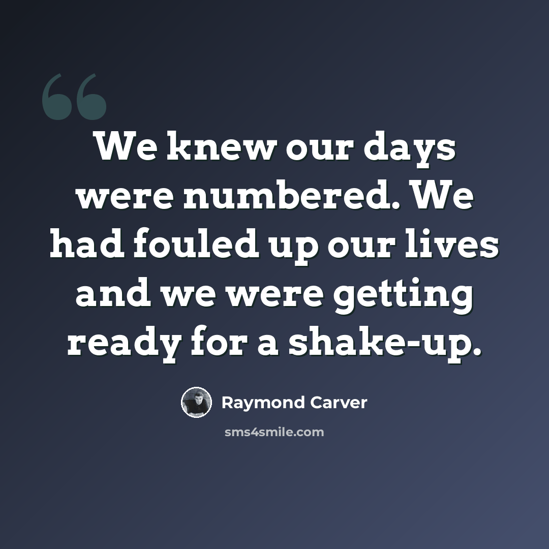 “We knew our days were numbered. We had fouled up our lives and we were getting ready for a shake-up.” quote by Raymond Carver