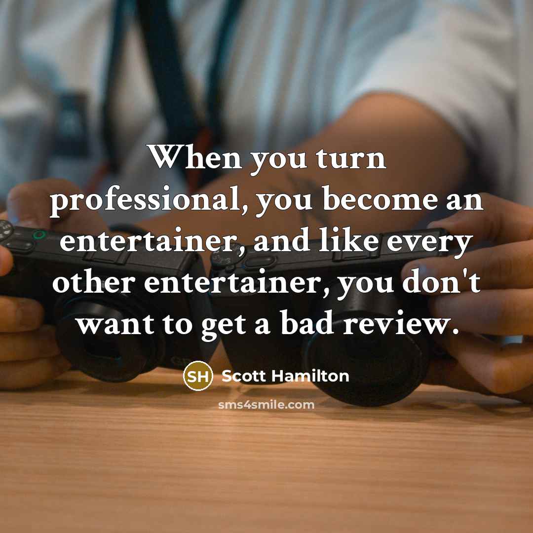“When you turn professional, you become an entertainer, and like every other entertainer, you don't want to get a bad review.” quote by Scott Hamilton