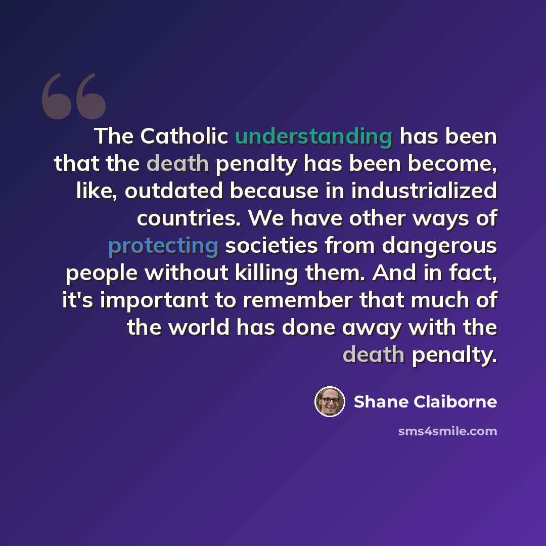 “The Catholic understanding has been that the death penalty has been become, like, outdated because in industrialized countries. We have other ways of protecting societies from dangerous people without killing them. And in fact, it's important to remember that much of the world has done away with…” quote by Shane Claiborne