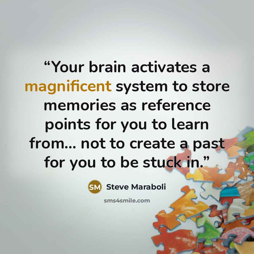 “Your brain activates a magnificent system to store memories as reference points for you to learn from... not to create a past for you to be stuck in.” quote by Steve Maraboli