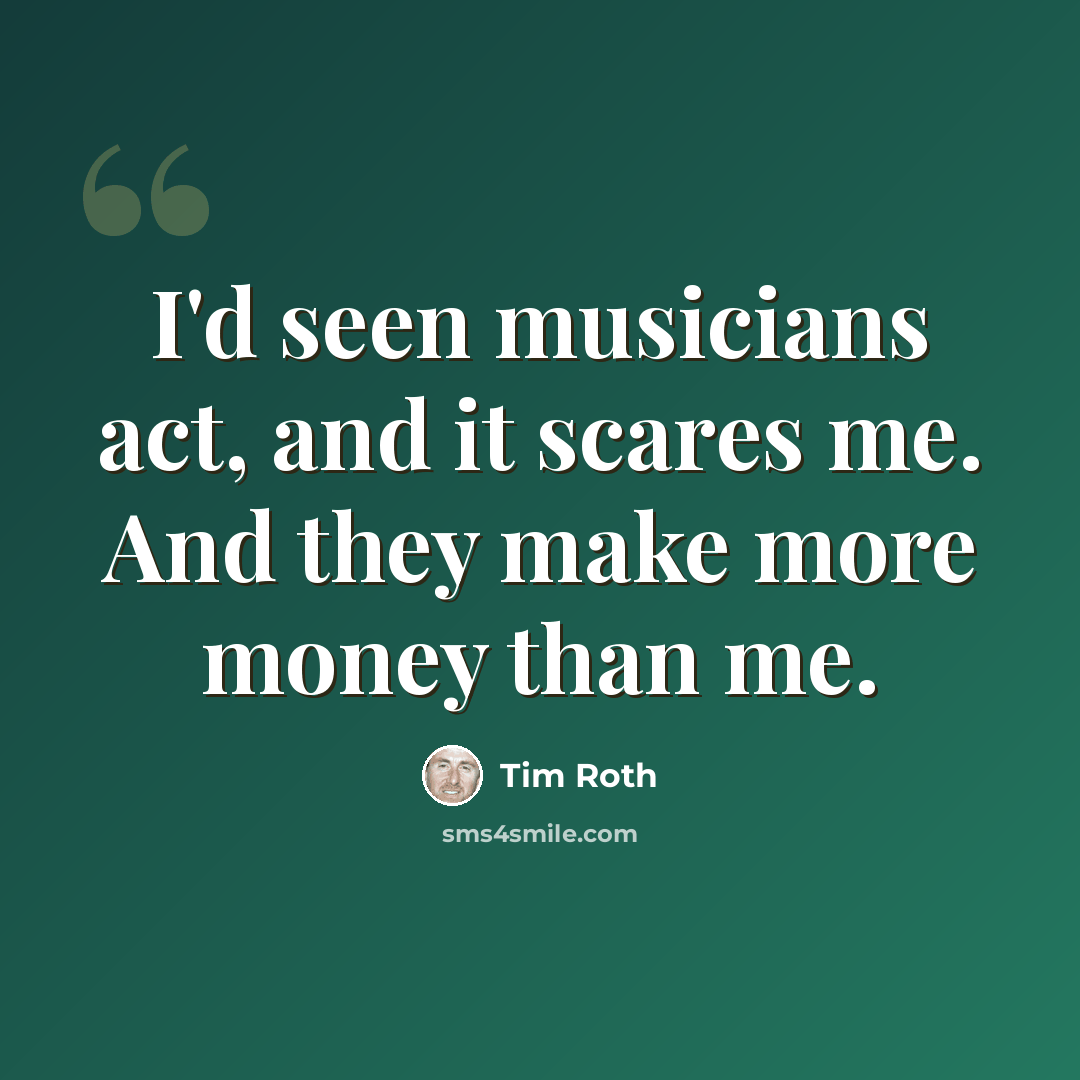 “I'd seen musicians act, and it scares me. And they make more money than me.” quote by Tim Roth