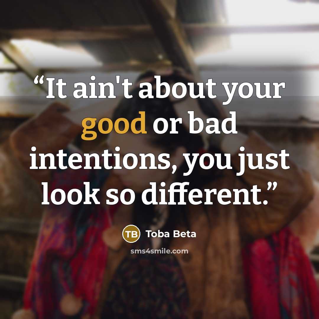 “It ain't about your good or bad intentions, you just look so different.” quote by Toba Beta