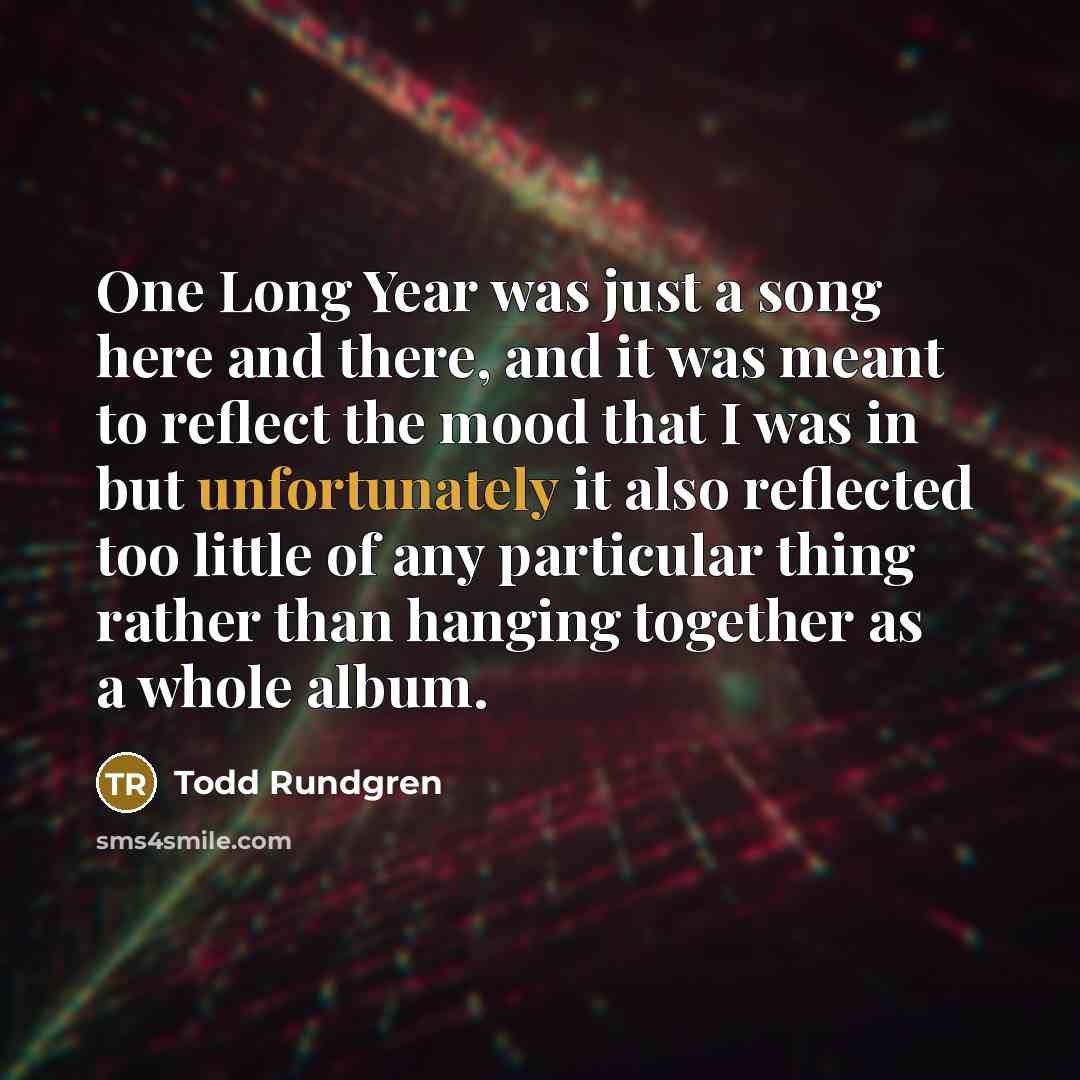 “One Long Year was just a song here and there, and it was meant to reflect the mood that I was in but unfortunately it also reflected too little of any particular thing rather than hanging together as a whole album.” quote by Todd Rundgren