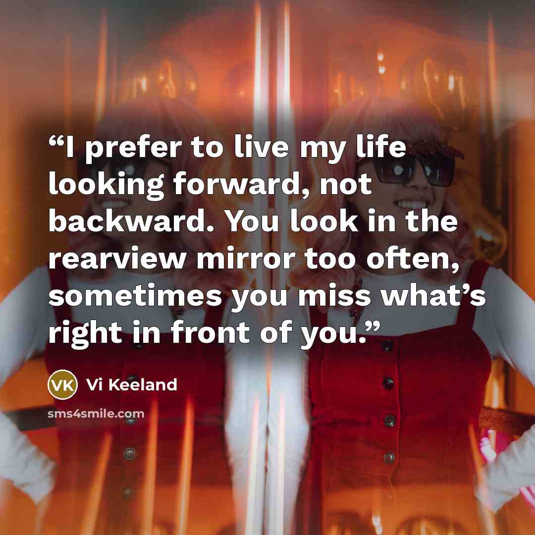 “I prefer to live my life looking forward, not backward. You look in the rearview mirror too often, sometimes you miss what’s right in front of you.” quote by Vi Keeland