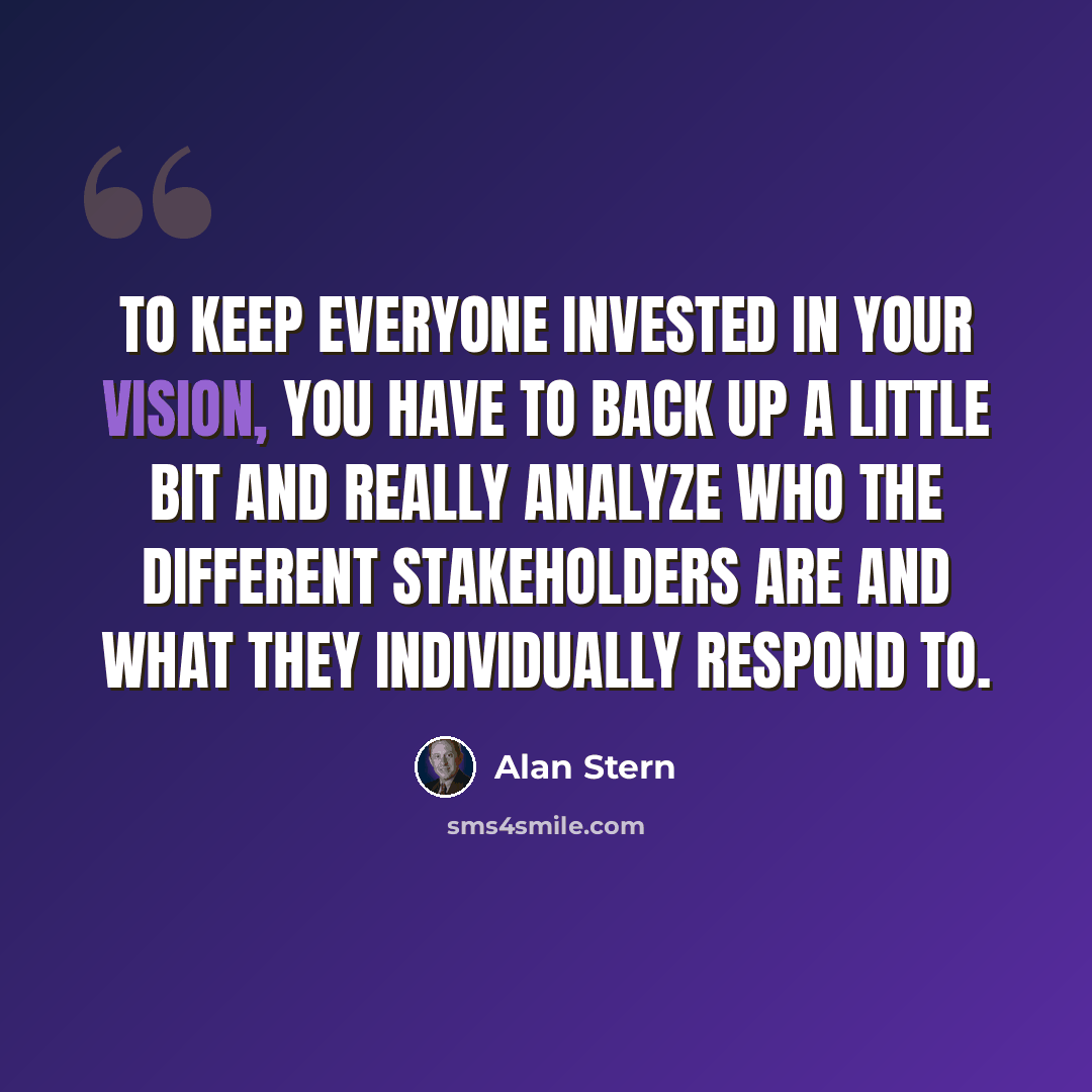 “To keep everyone invested in your vision, you have to back up a little bit and really analyze who the different stakeholders are and what they individually respond to.” quote by Alan Stern