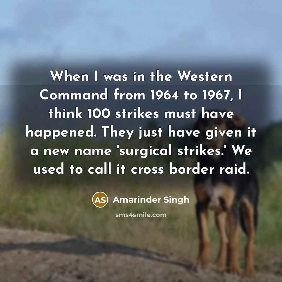 “When I was in the Western Command from 1964 to 1967, I think 100 strikes must have happened. They just have given it a new name 'surgical strikes.' We used to call it cross border raid.” quote by Amarinder Singh