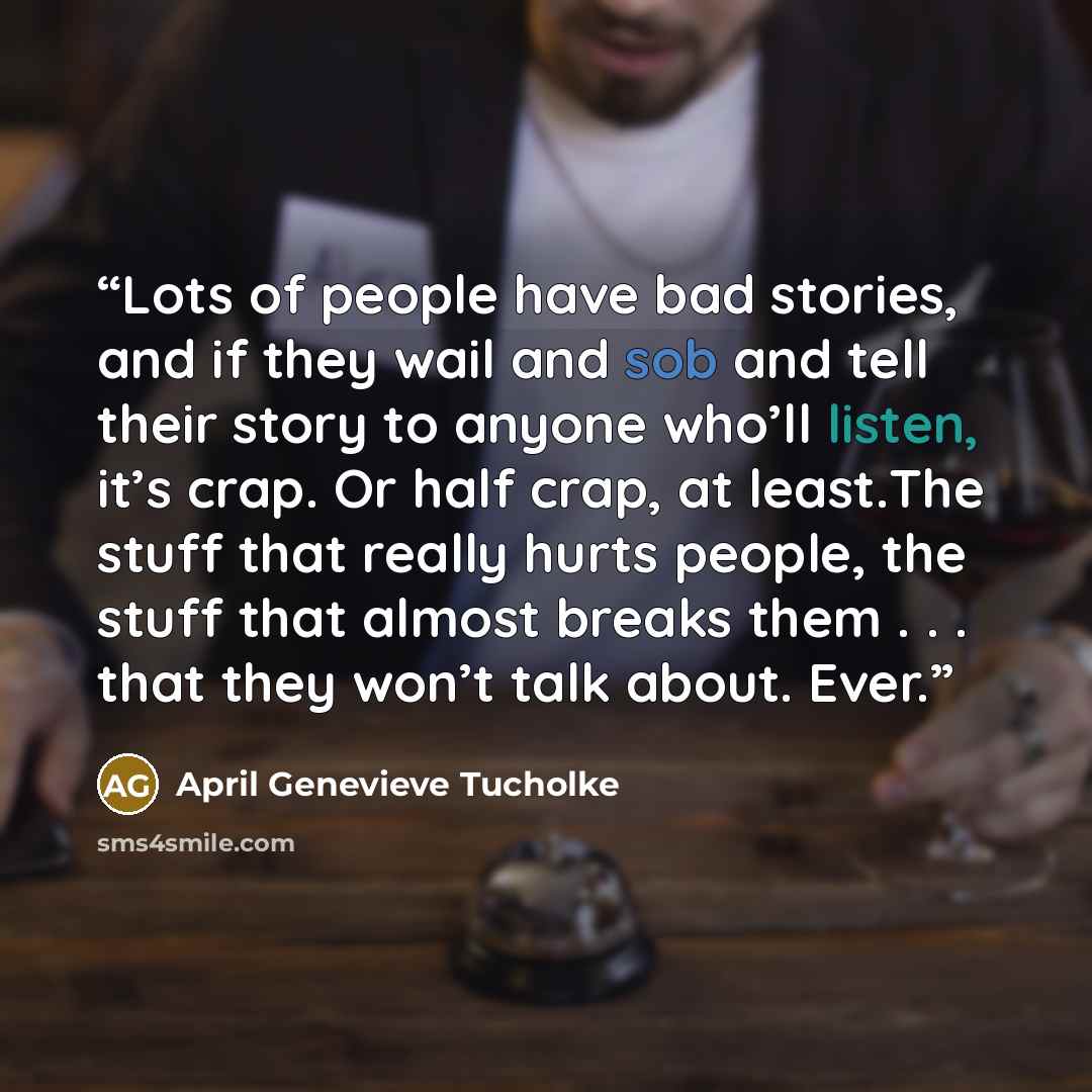 “Lots of people have bad stories, and if they wail and sob and tell their story to anyone who’ll listen, it’s crap. Or half crap, at least.The stuff that really hurts people, the stuff that almost breaks them . . . that they won’t talk about. Ever.” quote by April Genevieve Tucholke