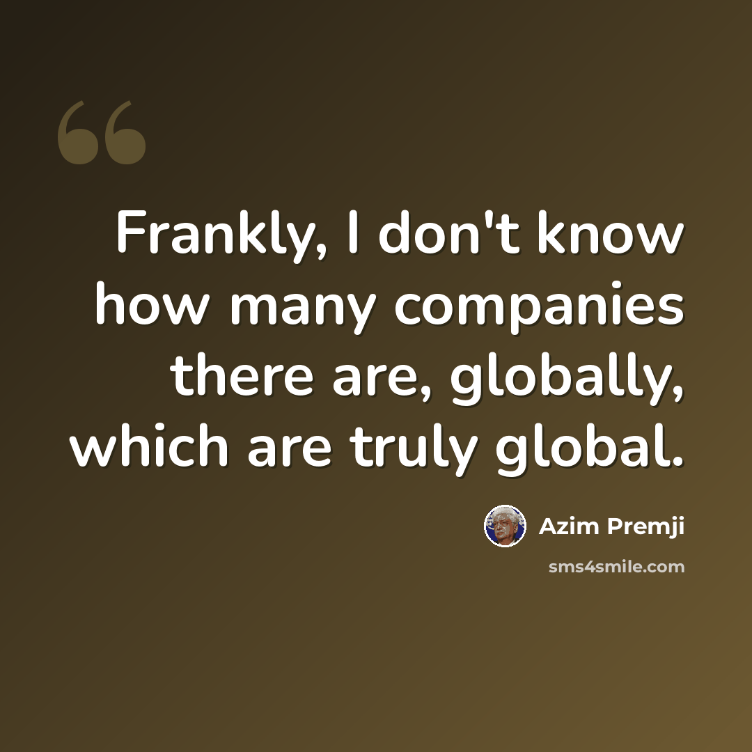 “Frankly, I don't know how many companies there are, globally, which are truly global.” quote by Azim Premji