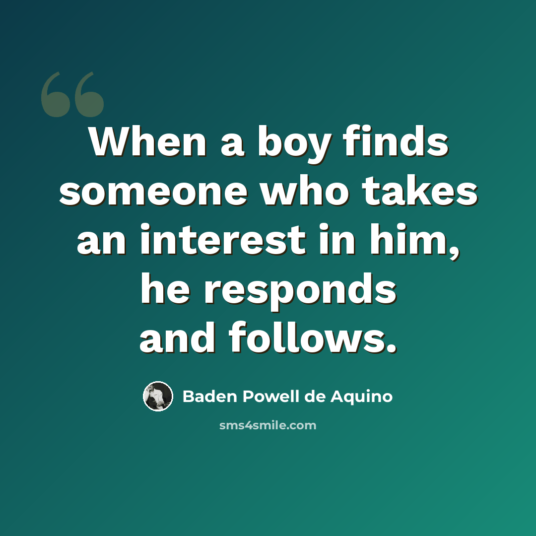“When a boy finds someone who takes an interest in him, he responds and follows.” quote by Baden Powell de Aquino