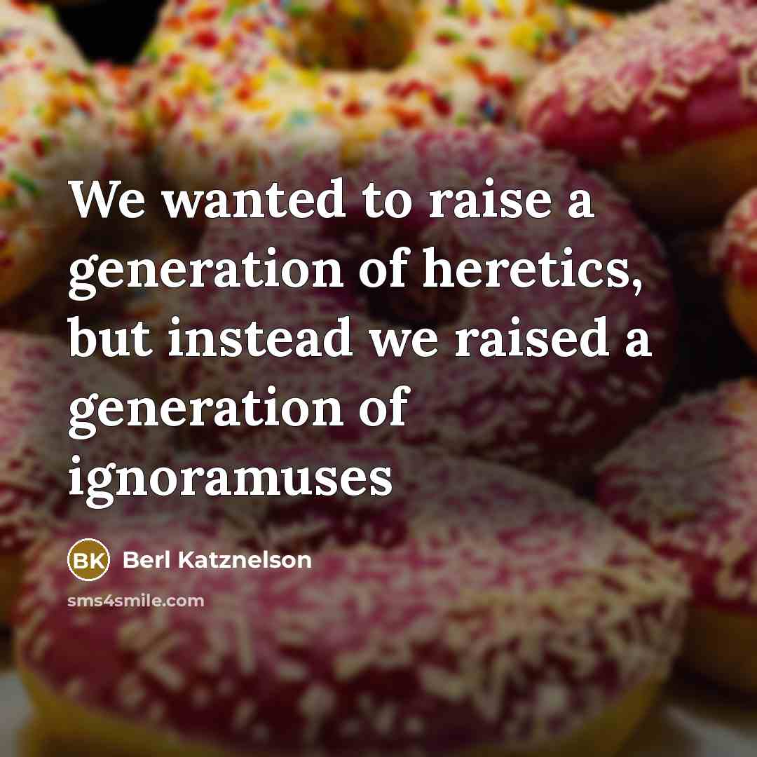 “We wanted to raise a generation of heretics, but instead we raised a generation of ignoramuses” quote by Berl Katznelson