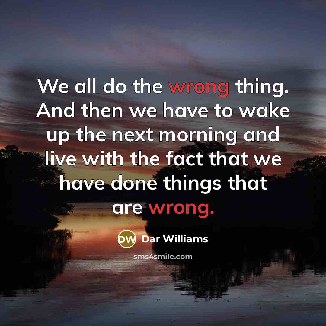 “We all do the wrong thing. And then we have to wake up the next morning and live with the fact that we have done things that are wrong.” quote by Dar Williams