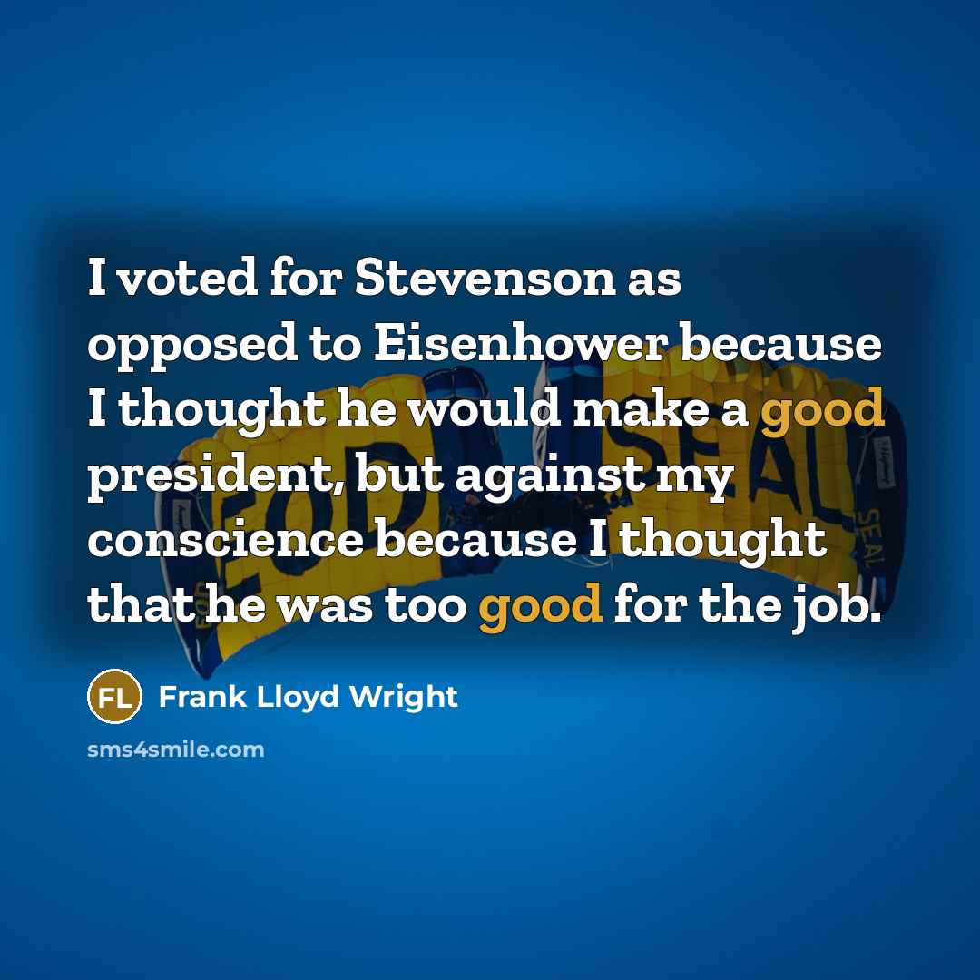 “I voted for Stevenson as opposed to Eisenhower because I thought he would make a good president, but against my conscience because I thought that he was too good for the job.” quote by Frank Lloyd Wright